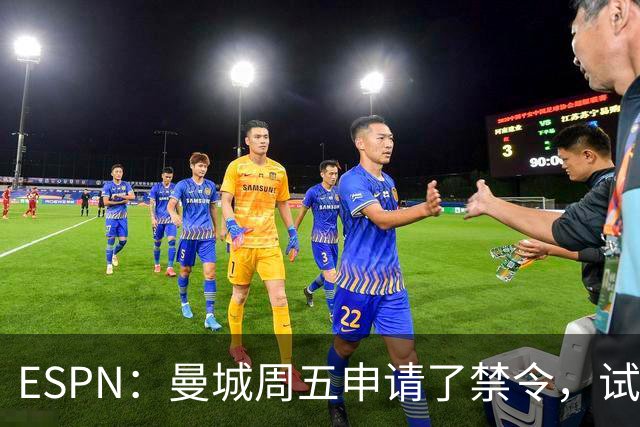 ESPN：曼城周五申请了禁令，试图阻止媒体对判决结果的初步报道